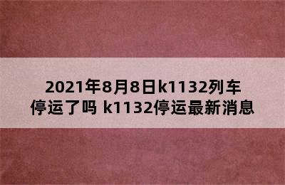 2021年8月8日k1132列车停运了吗 k1132停运最新消息